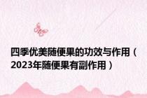 四季优美随便果的功效与作用（2023年随便果有副作用）