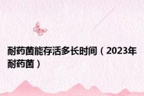耐药菌能存活多长时间（2023年耐药菌）