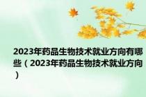 2023年药品生物技术就业方向有哪些（2023年药品生物技术就业方向）