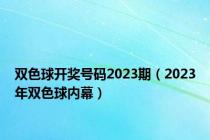 双色球开奖号码2023期（2023年双色球内幕）
