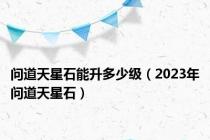 问道天星石能升多少级（2023年问道天星石）