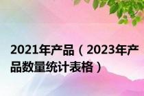 2021年产品（2023年产品数量统计表格）