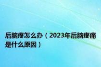 后脑疼怎么办（2023年后脑疼痛是什么原因）