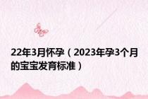 22年3月怀孕（2023年孕3个月的宝宝发育标准）