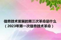 信息技术发展的第三次革命是什么（2023年第一次信息技术革命）
