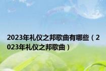 2023年礼仪之邦歌曲有哪些（2023年礼仪之邦歌曲）