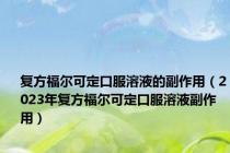 复方福尔可定口服溶液的副作用（2023年复方福尔可定口服溶液副作用）