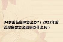 34岁舌苔白厚怎么办?（2023年舌苔厚白是怎么回事吃什么药）