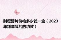 别嘌醇片价格多少钱一盒（2023年别嘌醇片的功效）