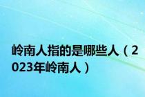 岭南人指的是哪些人（2023年岭南人）
