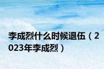 李成烈什么时候退伍（2023年李成烈）