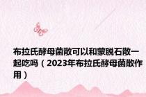 布拉氏酵母菌散可以和蒙脱石散一起吃吗（2023年布拉氏酵母菌散作用）
