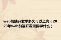 web前端开发学多久可以上岗（2023年web前端开发需要学什么）