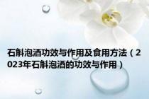石斛泡酒功效与作用及食用方法（2023年石斛泡酒的功效与作用）