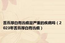 舌苔厚白有齿痕是严重的疾病吗（2023年舌苔厚白有齿痕）