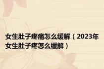 女生肚子疼痛怎么缓解（2023年女生肚子疼怎么缓解）