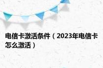 电信卡激活条件（2023年电信卡怎么激活）