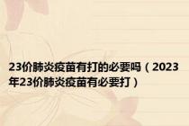 23价肺炎疫苗有打的必要吗（2023年23价肺炎疫苗有必要打）