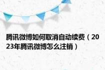腾讯微博如何取消自动续费（2023年腾讯微博怎么注销）