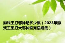 游戏王打邪神是多少集（2023年游戏王里打大邪神索克是哪集）
