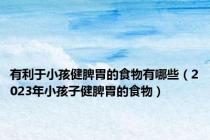 有利于小孩健脾胃的食物有哪些（2023年小孩子健脾胃的食物）