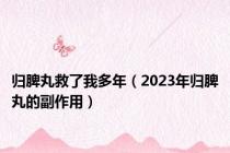 归脾丸救了我多年（2023年归脾丸的副作用）