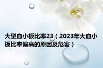 大型血小板比率23（2023年大血小板比率偏高的原因及危害）