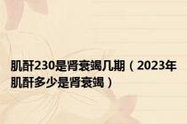 肌酐230是肾衰竭几期（2023年肌酐多少是肾衰竭）
