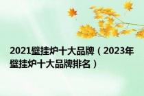 2021壁挂炉十大品牌（2023年壁挂炉十大品牌排名）
