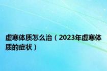 虚寒体质怎么治（2023年虚寒体质的症状）