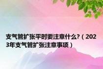 支气管扩张平时要注意什么?（2023年支气管扩张注意事项）