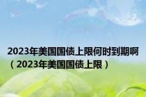 2023年美国国债上限何时到期啊（2023年美国国债上限）