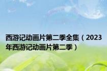 西游记动画片第二季全集（2023年西游记动画片第二季）