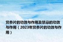 党参片的功效与作用及禁忌的功效与作用（2023年党参片的功效与作用）