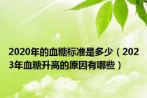 2020年的血糖标准是多少（2023年血糖升高的原因有哪些）