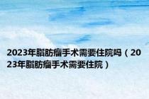 2023年脂肪瘤手术需要住院吗（2023年脂肪瘤手术需要住院）