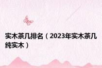 实木茶几排名（2023年实木茶几纯实木）