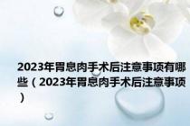 2023年胃息肉手术后注意事项有哪些（2023年胃息肉手术后注意事项）