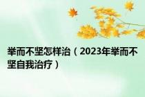 举而不坚怎样治（2023年举而不坚自我治疗）
