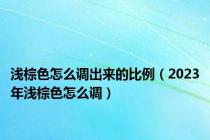浅棕色怎么调出来的比例（2023年浅棕色怎么调）
