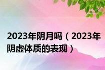 2023年阴月吗（2023年阴虚体质的表现）