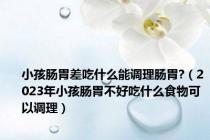 小孩肠胃差吃什么能调理肠胃?（2023年小孩肠胃不好吃什么食物可以调理）