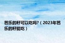 芭乐的籽可以吃吗?（2023年芭乐的籽能吃）