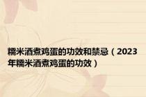 糯米酒煮鸡蛋的功效和禁忌（2023年糯米酒煮鸡蛋的功效）