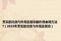 芡实的功效与作用及禁忌副作用食用方法?（2023年芡实的功效与作用及禁忌）