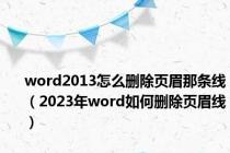 word2013怎么删除页眉那条线（2023年word如何删除页眉线）
