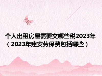 个人出租房屋需要交哪些税2023年（2023年建安劳保费包括哪些）