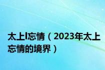 太上l忘情（2023年太上忘情的境界）