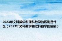 2023年文科数学和理科数学的区别是什么（2023年文科数学和理科数学的区别）