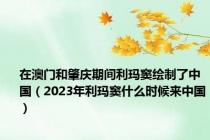 在澳门和肇庆期间利玛窦绘制了中国（2023年利玛窦什么时候来中国）